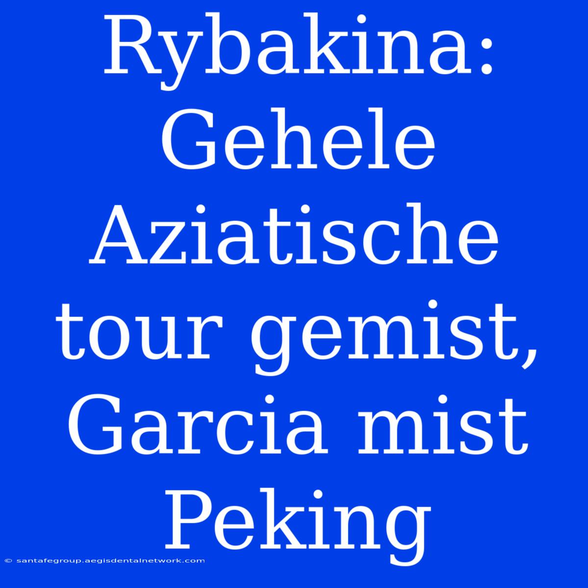 Rybakina: Gehele Aziatische Tour Gemist, Garcia Mist Peking