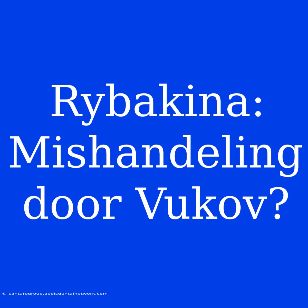 Rybakina: Mishandeling Door Vukov?