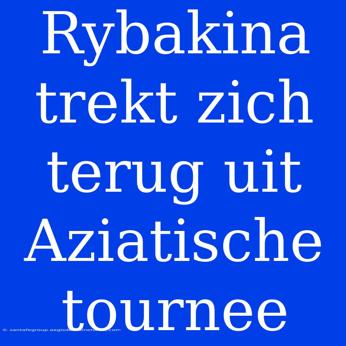 Rybakina Trekt Zich Terug Uit Aziatische Tournee