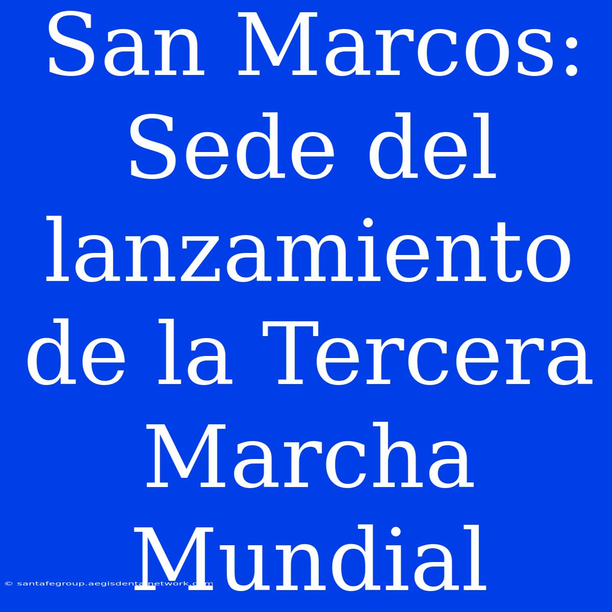 San Marcos: Sede Del Lanzamiento De La Tercera Marcha Mundial