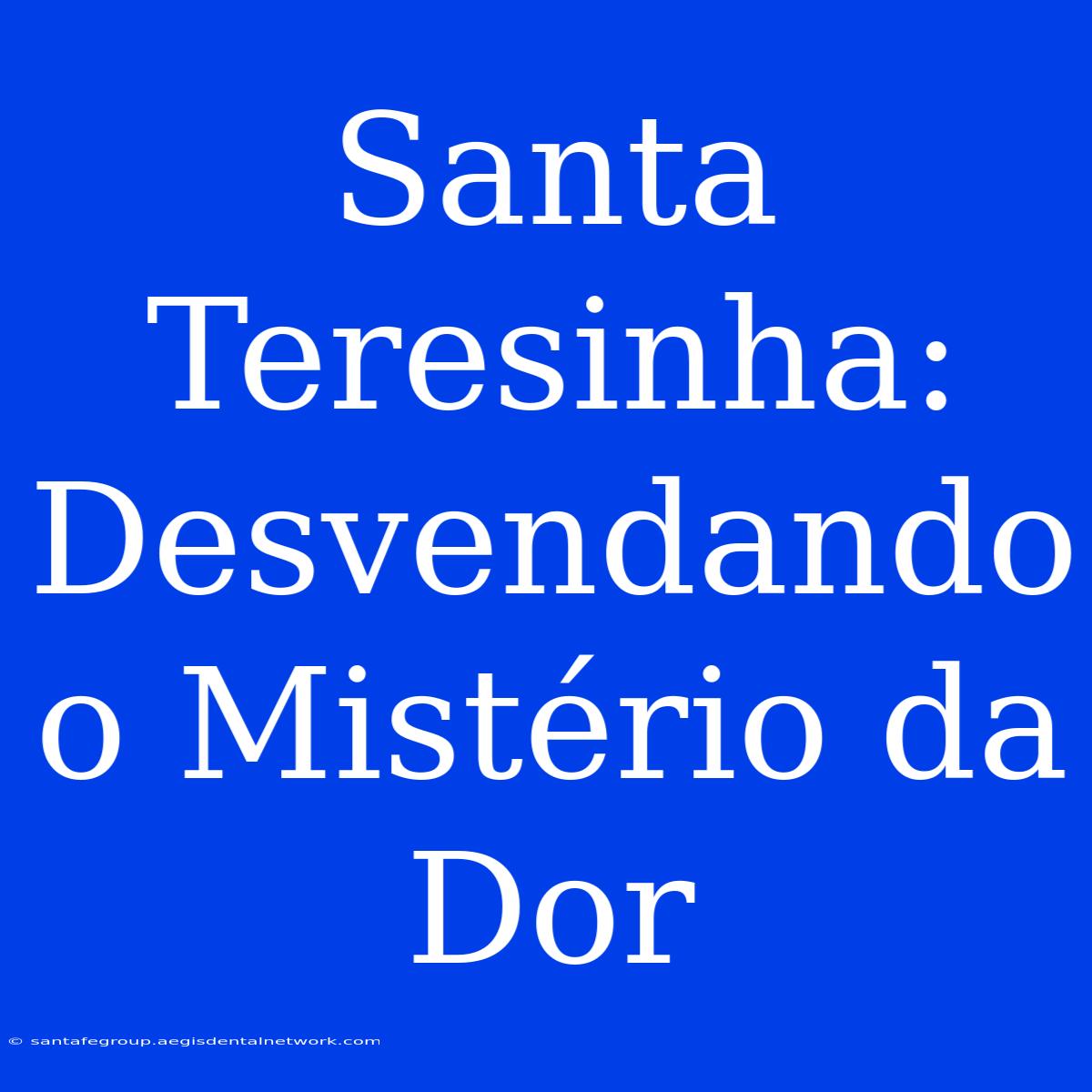 Santa Teresinha: Desvendando O Mistério Da Dor 