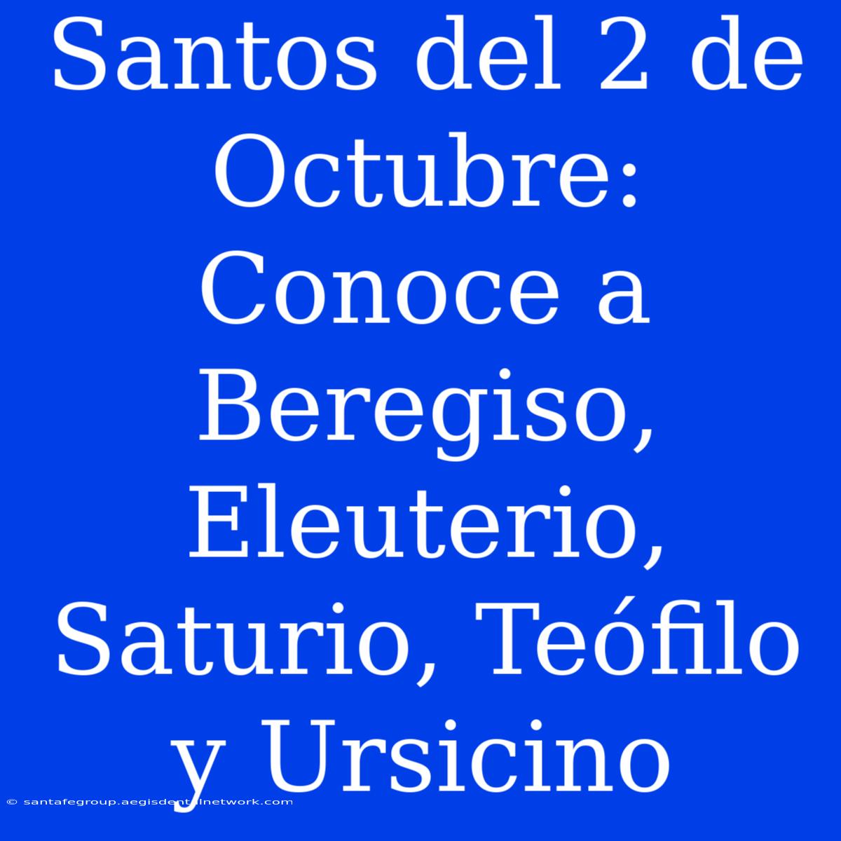 Santos Del 2 De Octubre: Conoce A Beregiso, Eleuterio, Saturio, Teófilo Y Ursicino