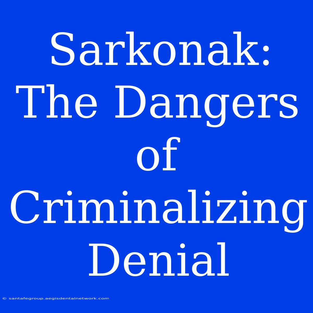 Sarkonak: The Dangers Of Criminalizing Denial