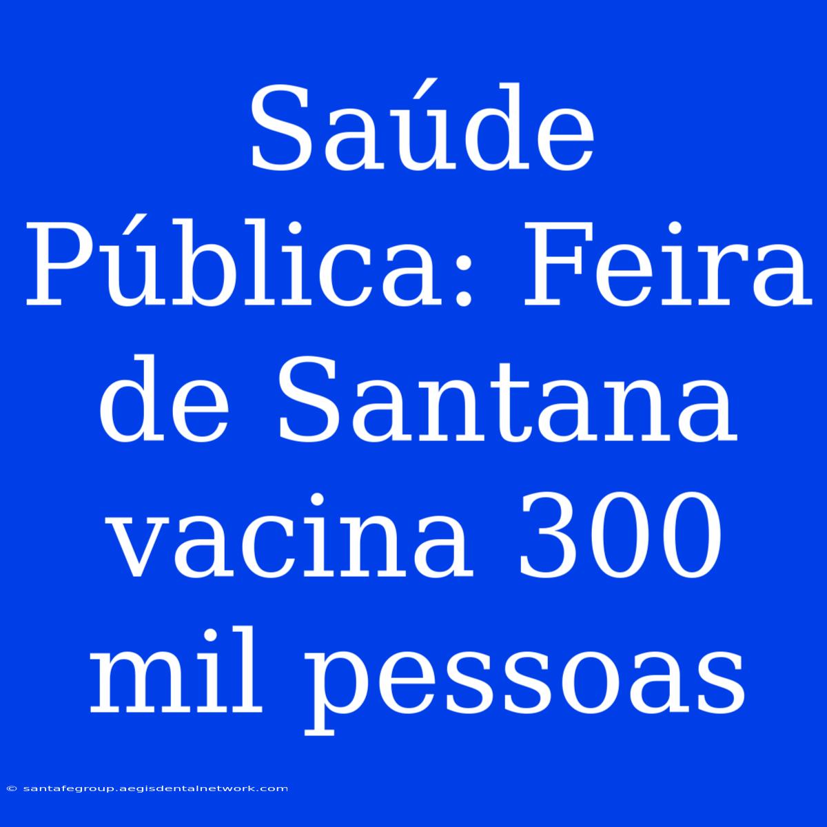 Saúde Pública: Feira De Santana Vacina 300 Mil Pessoas