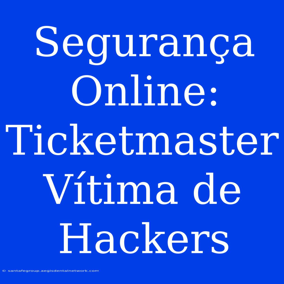 Segurança Online: Ticketmaster Vítima De Hackers 