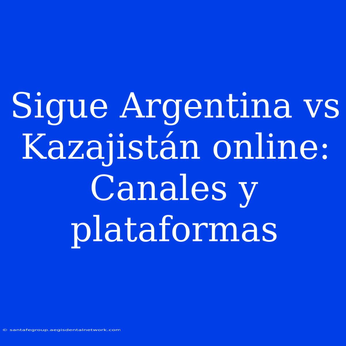 Sigue Argentina Vs Kazajistán Online: Canales Y Plataformas