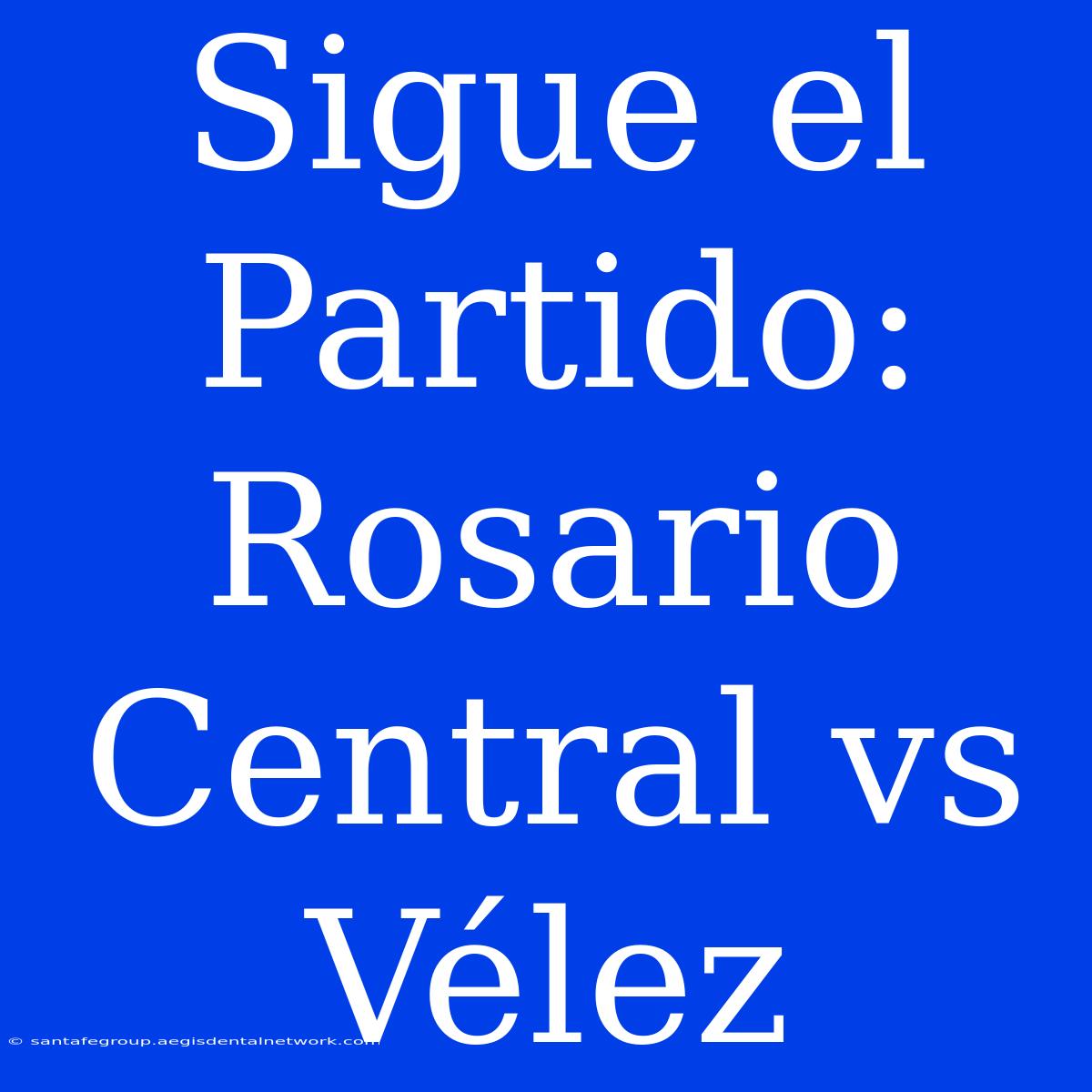 Sigue El Partido: Rosario Central Vs Vélez