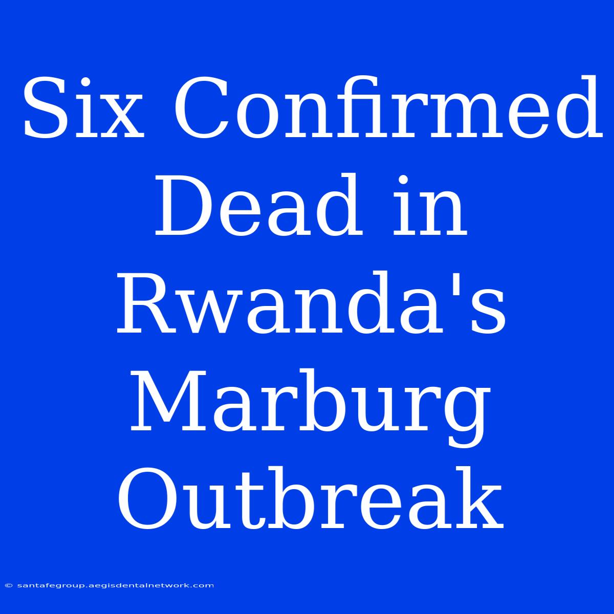 Six Confirmed Dead In Rwanda's Marburg Outbreak