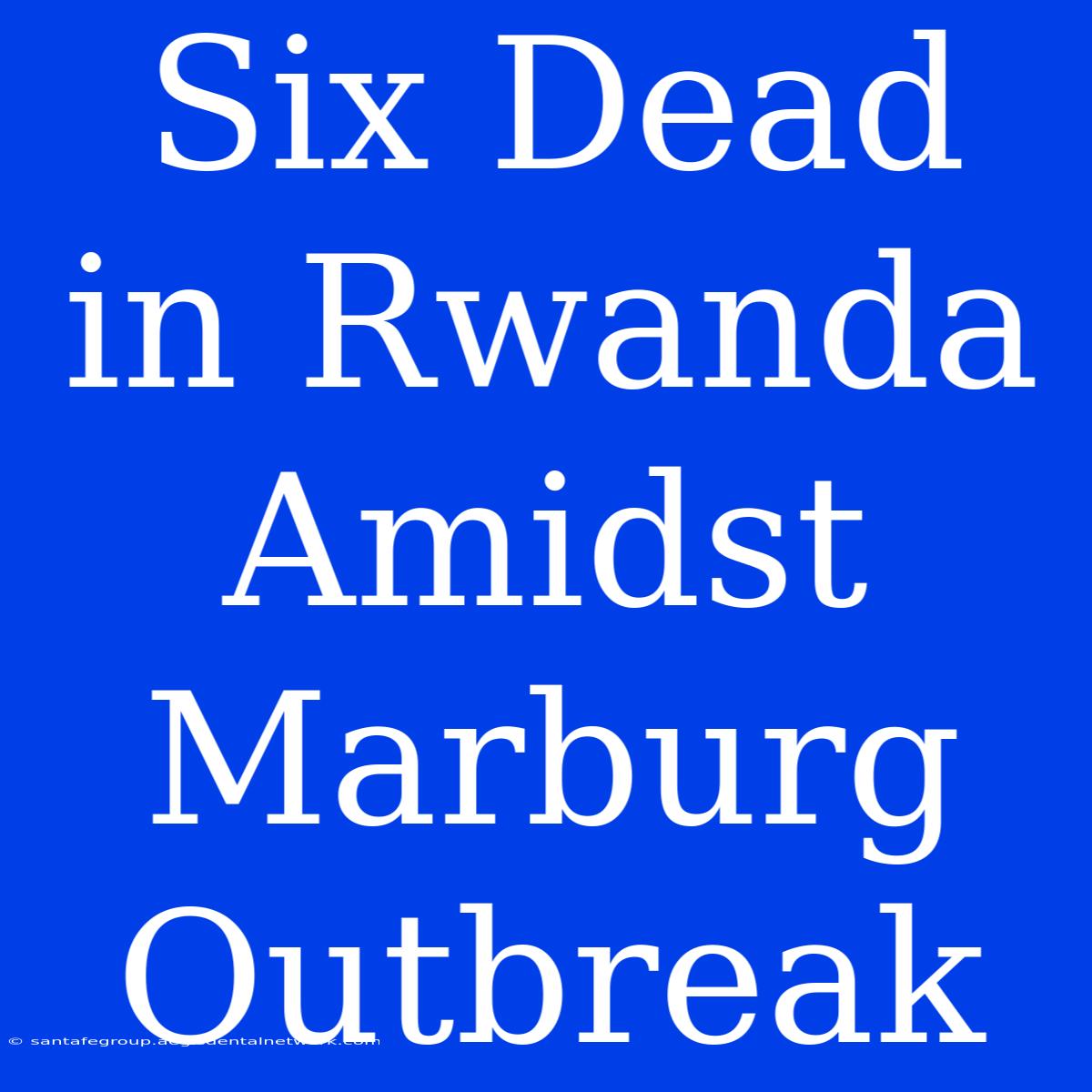 Six Dead In Rwanda Amidst Marburg Outbreak