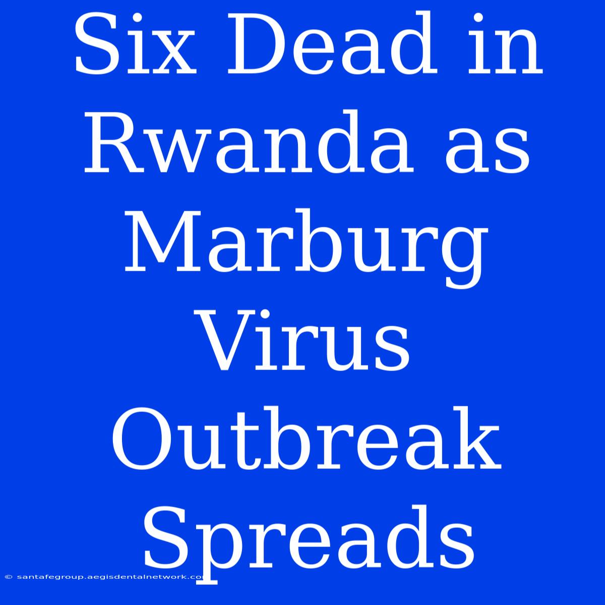 Six Dead In Rwanda As Marburg Virus Outbreak Spreads