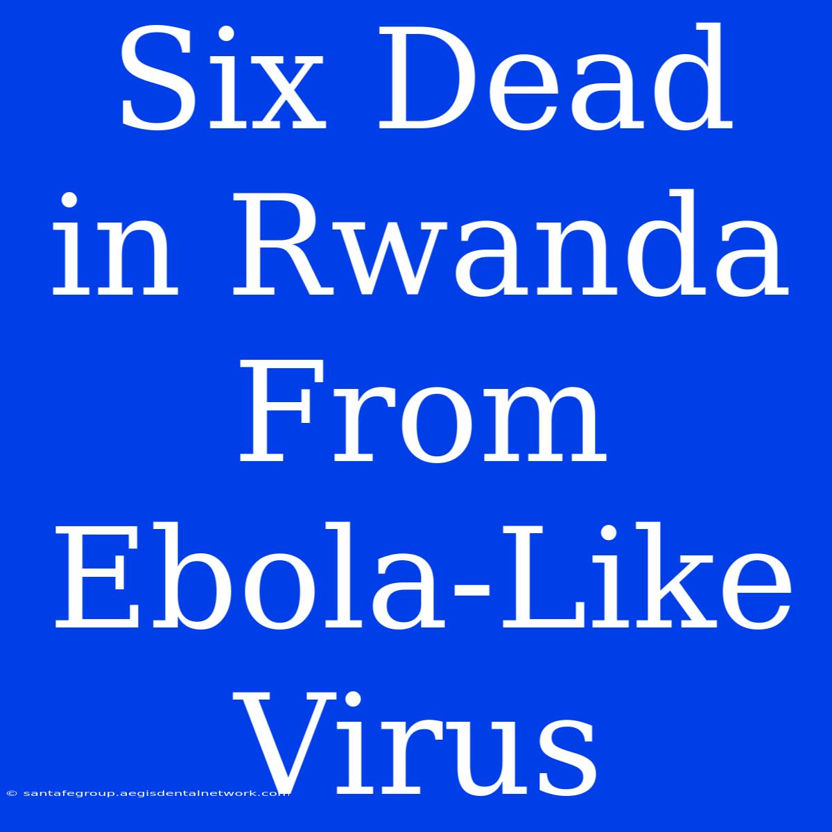 Six Dead In Rwanda From Ebola-Like Virus