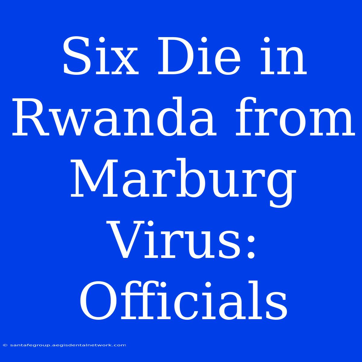 Six Die In Rwanda From Marburg Virus: Officials