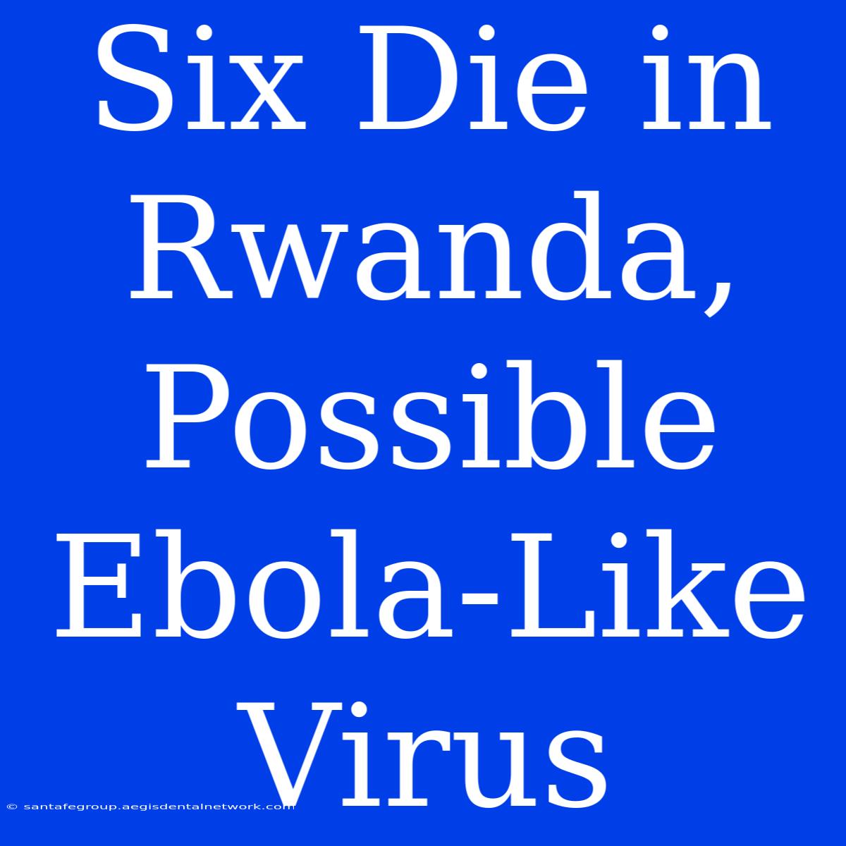 Six Die In Rwanda, Possible Ebola-Like Virus 