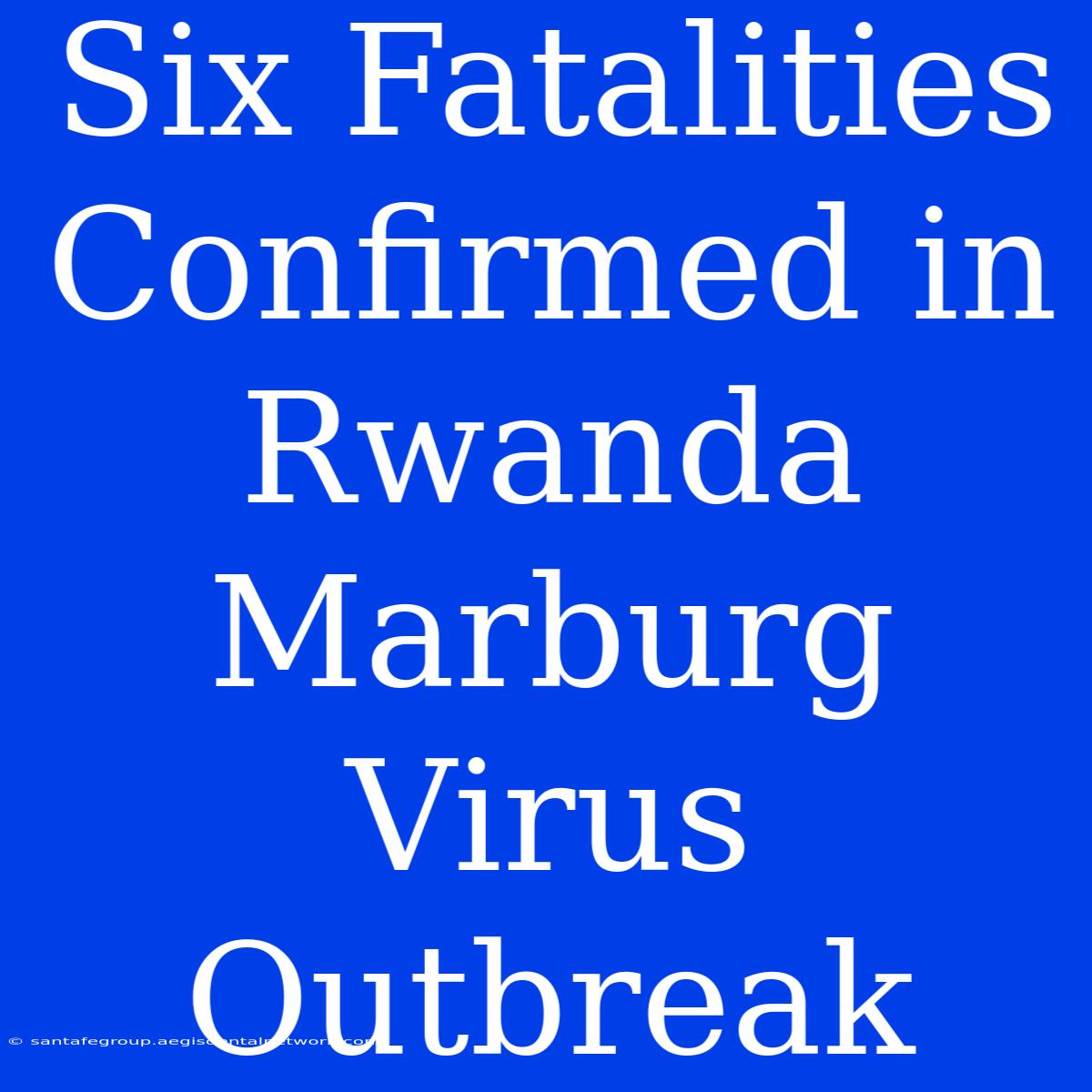 Six Fatalities Confirmed In Rwanda Marburg Virus Outbreak