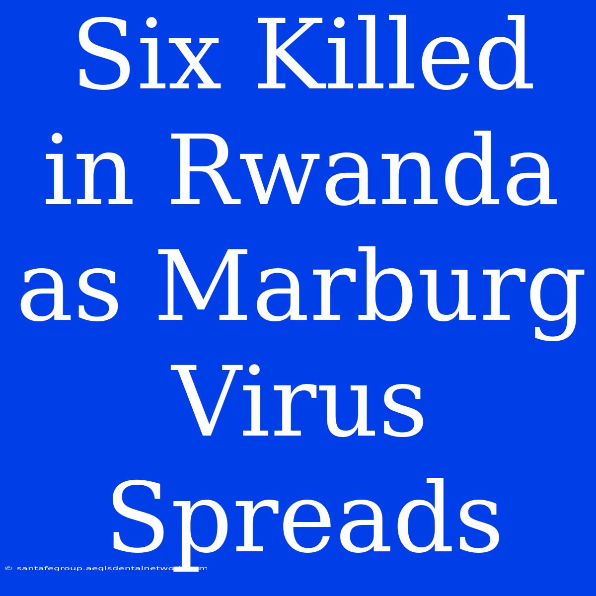 Six Killed In Rwanda As Marburg Virus Spreads 