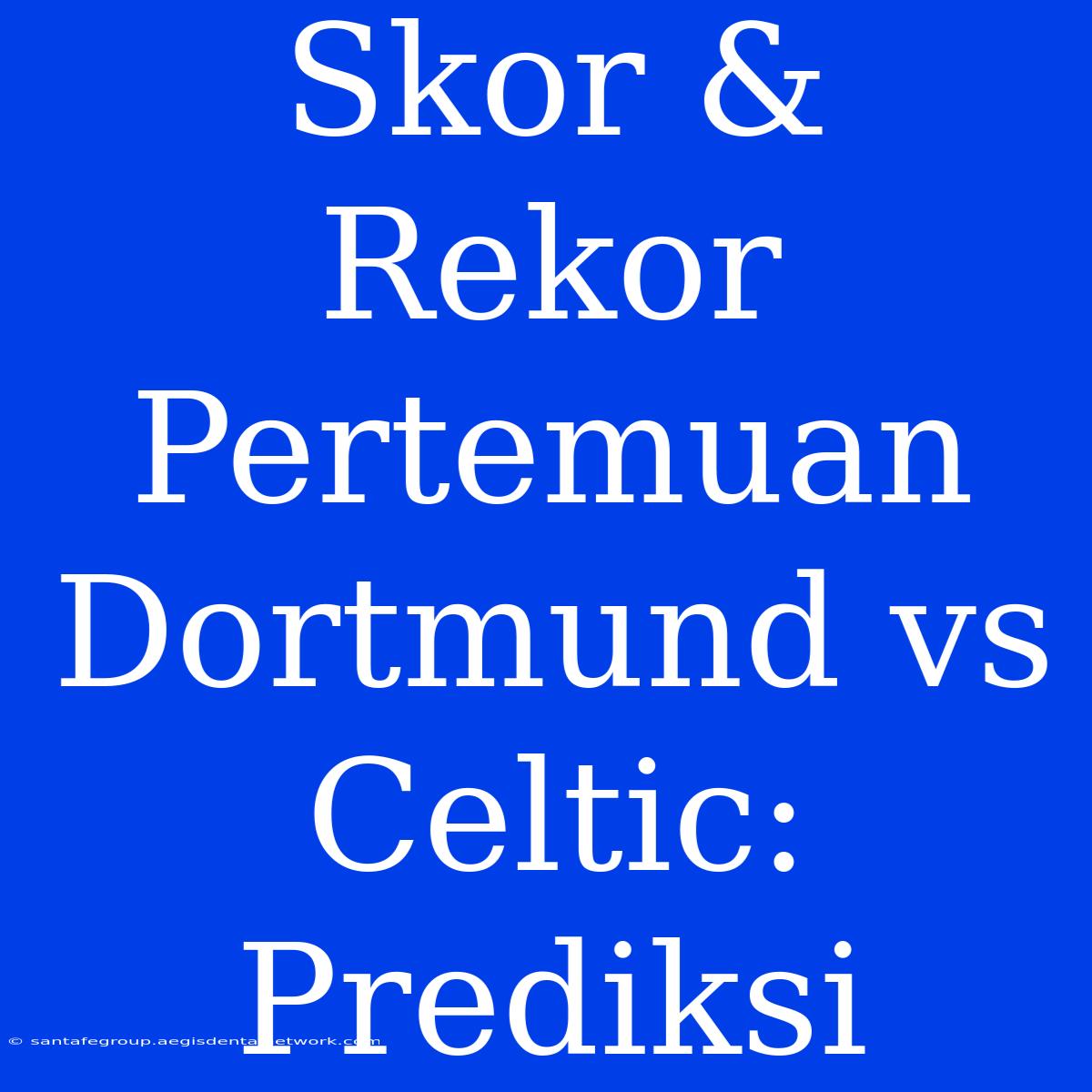 Skor & Rekor Pertemuan Dortmund Vs Celtic: Prediksi