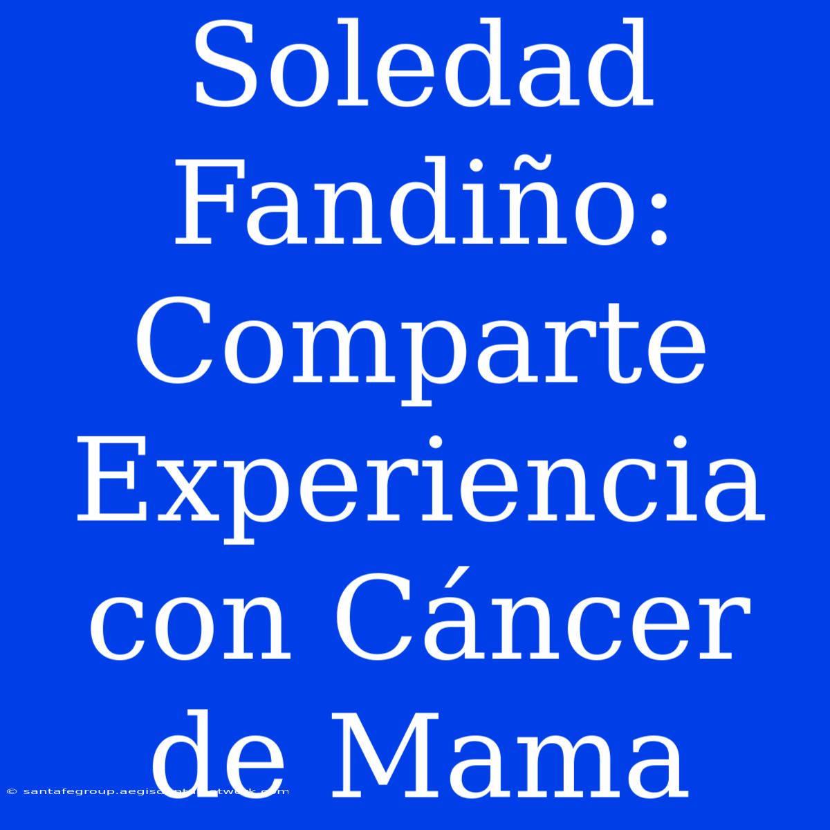 Soledad Fandiño: Comparte Experiencia Con Cáncer De Mama