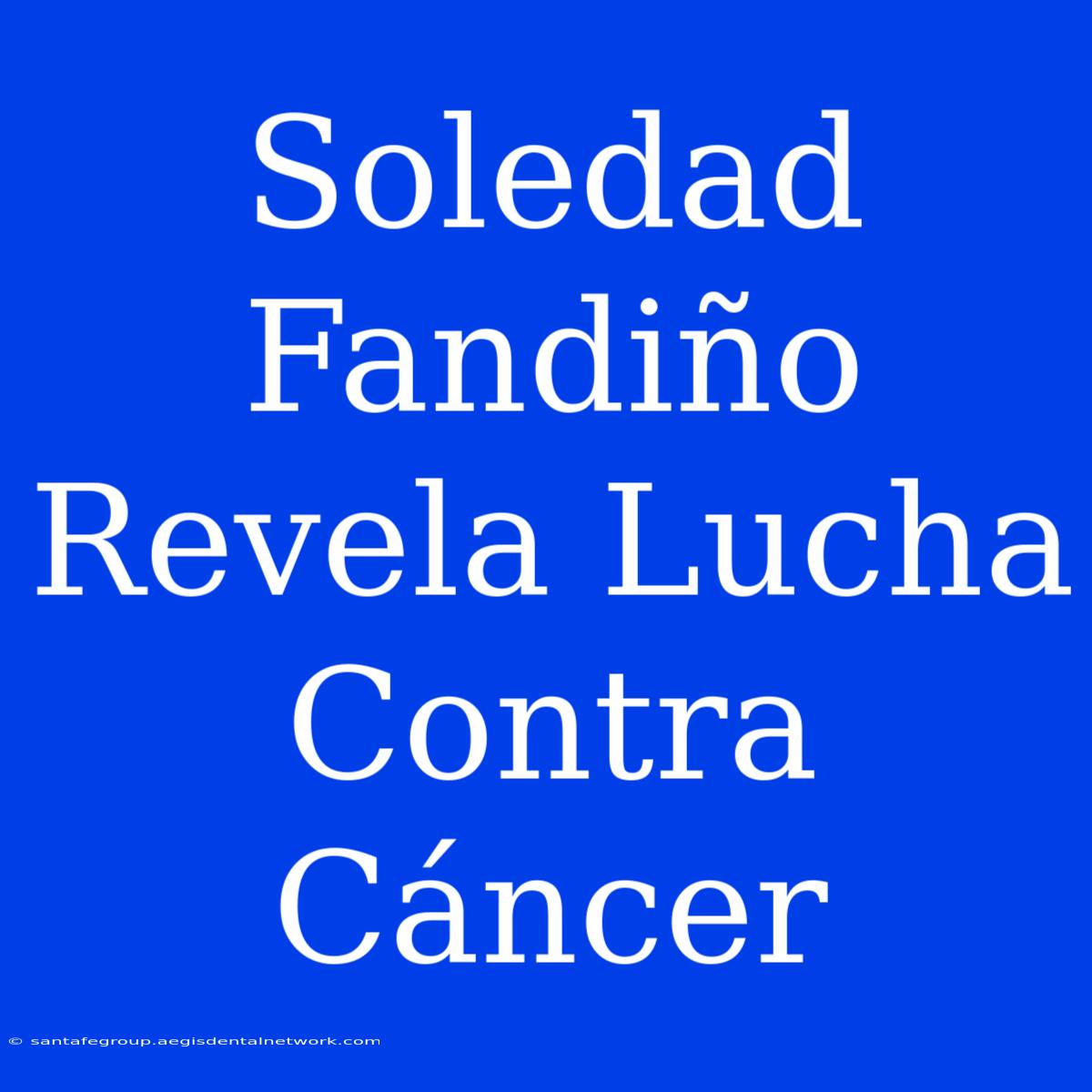 Soledad Fandiño Revela Lucha Contra Cáncer