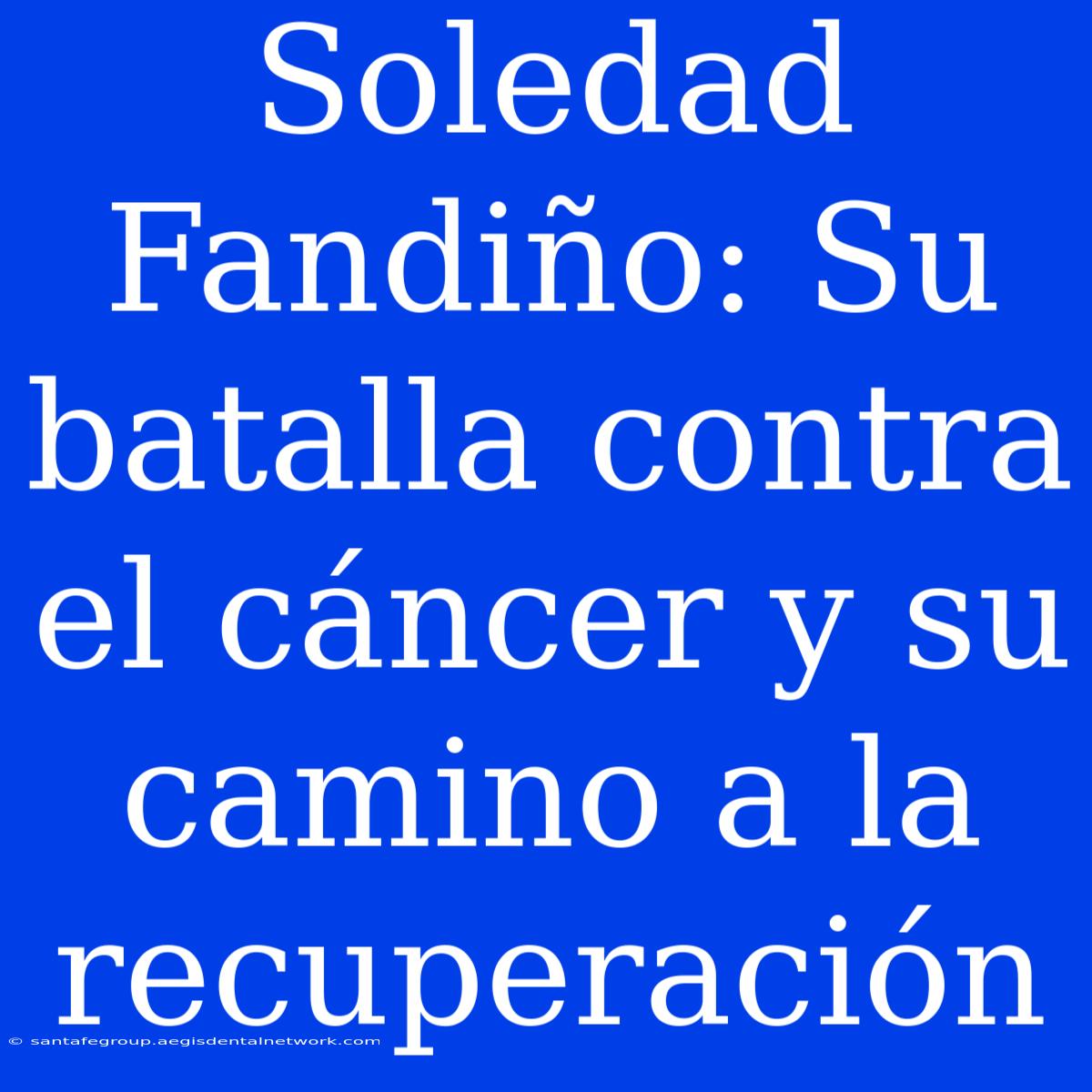 Soledad Fandiño: Su Batalla Contra El Cáncer Y Su Camino A La Recuperación