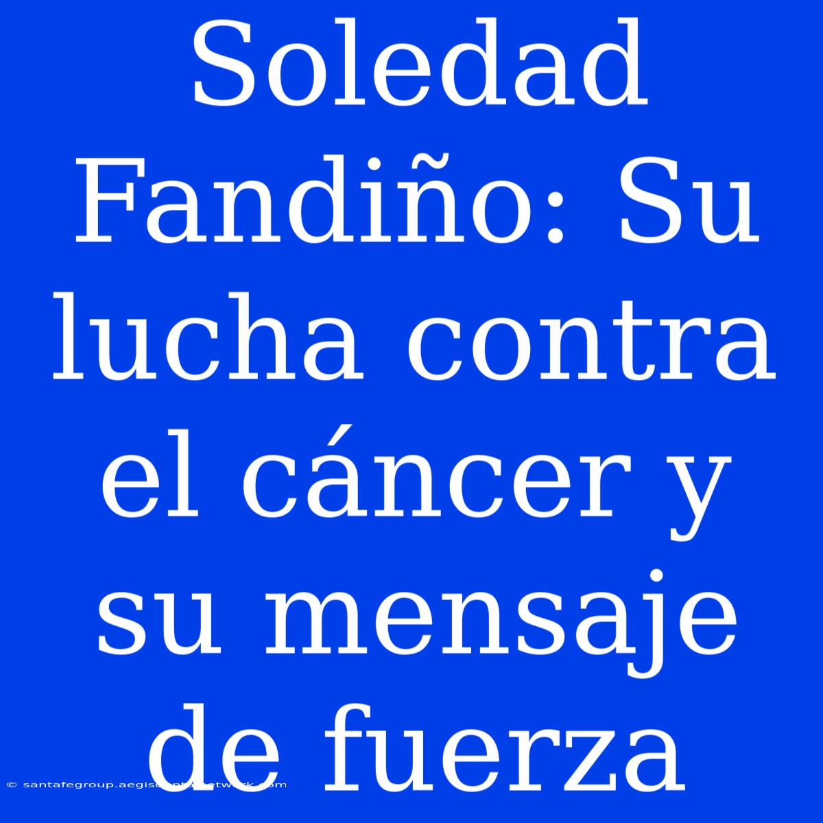 Soledad Fandiño: Su Lucha Contra El Cáncer Y Su Mensaje De Fuerza