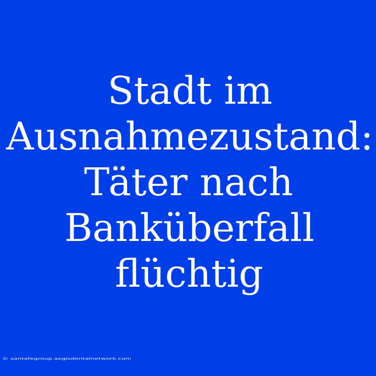 Stadt Im Ausnahmezustand: Täter Nach Banküberfall Flüchtig