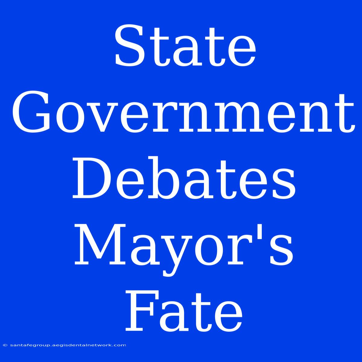 State Government Debates Mayor's Fate