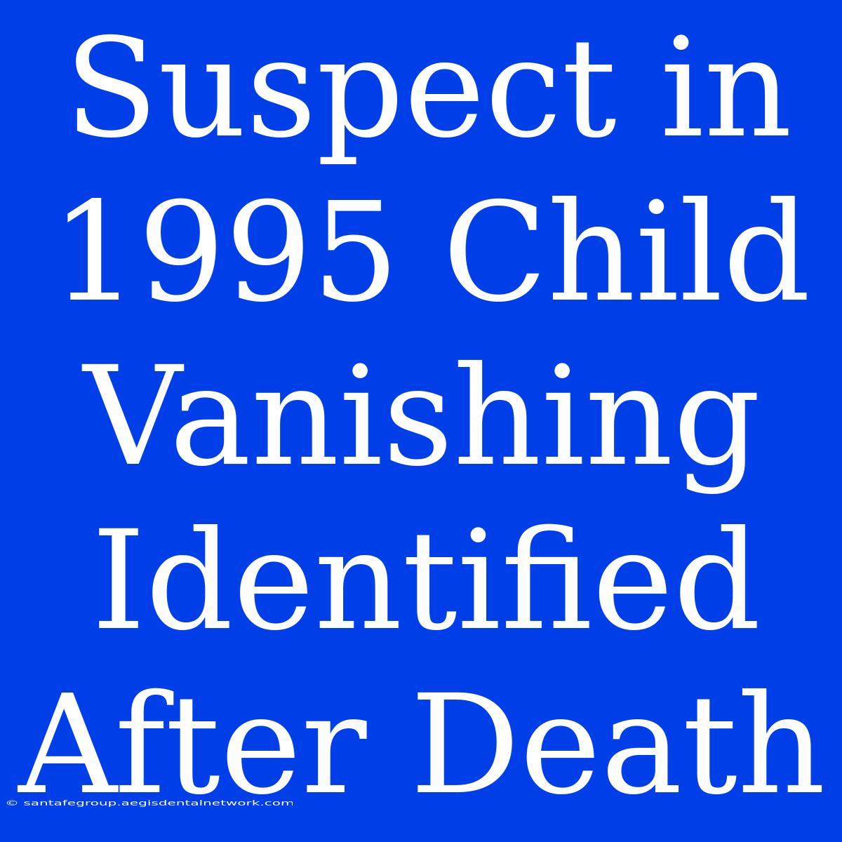 Suspect In 1995 Child Vanishing Identified After Death