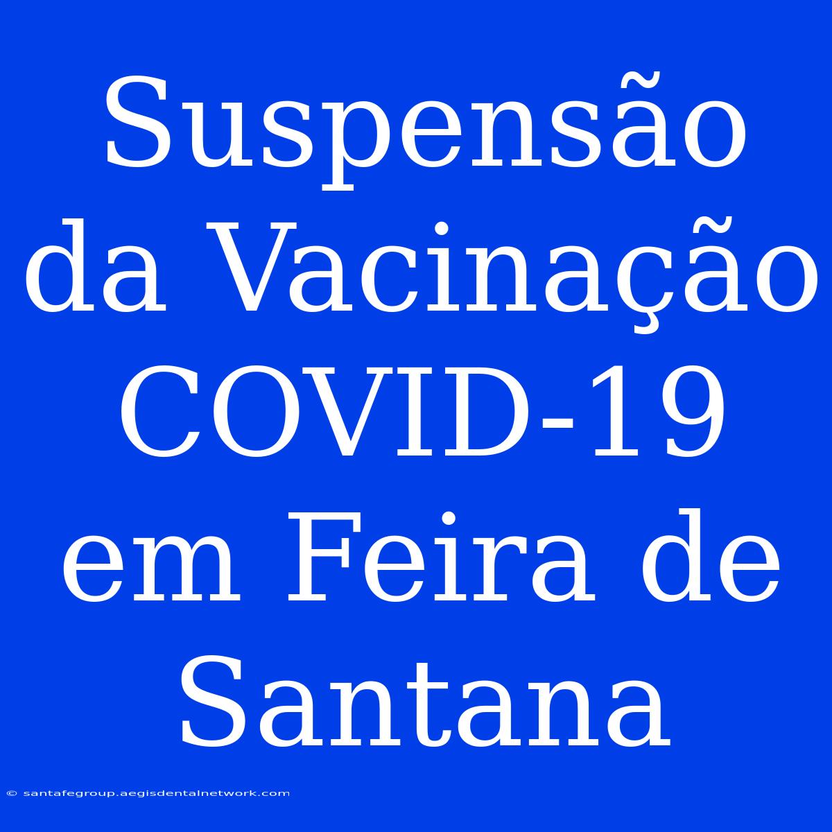 Suspensão Da Vacinação COVID-19 Em Feira De Santana