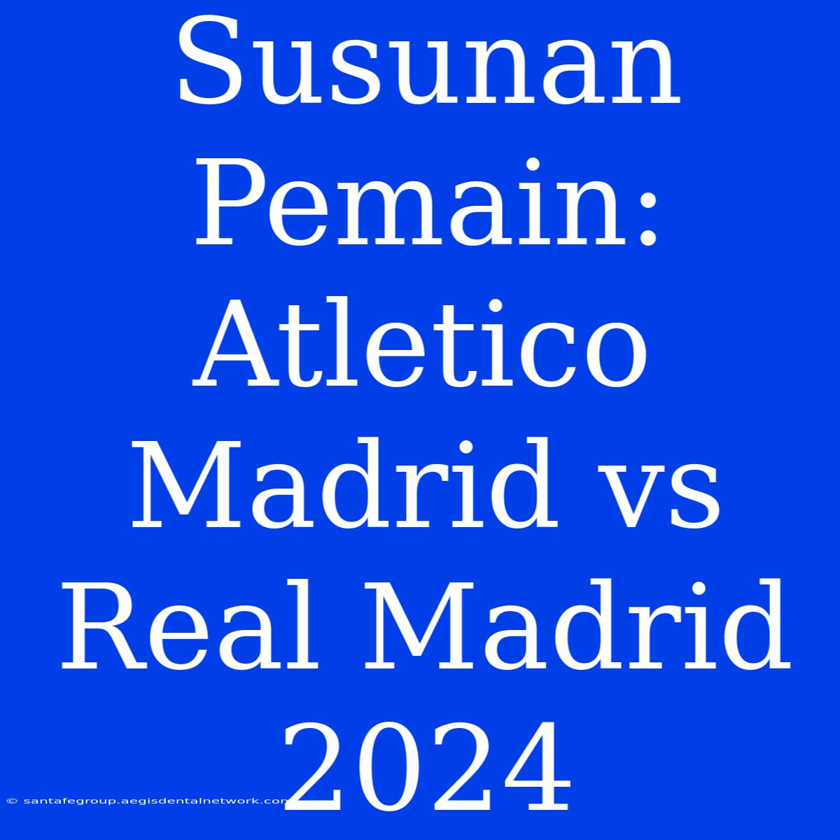 Susunan Pemain: Atletico Madrid Vs Real Madrid 2024