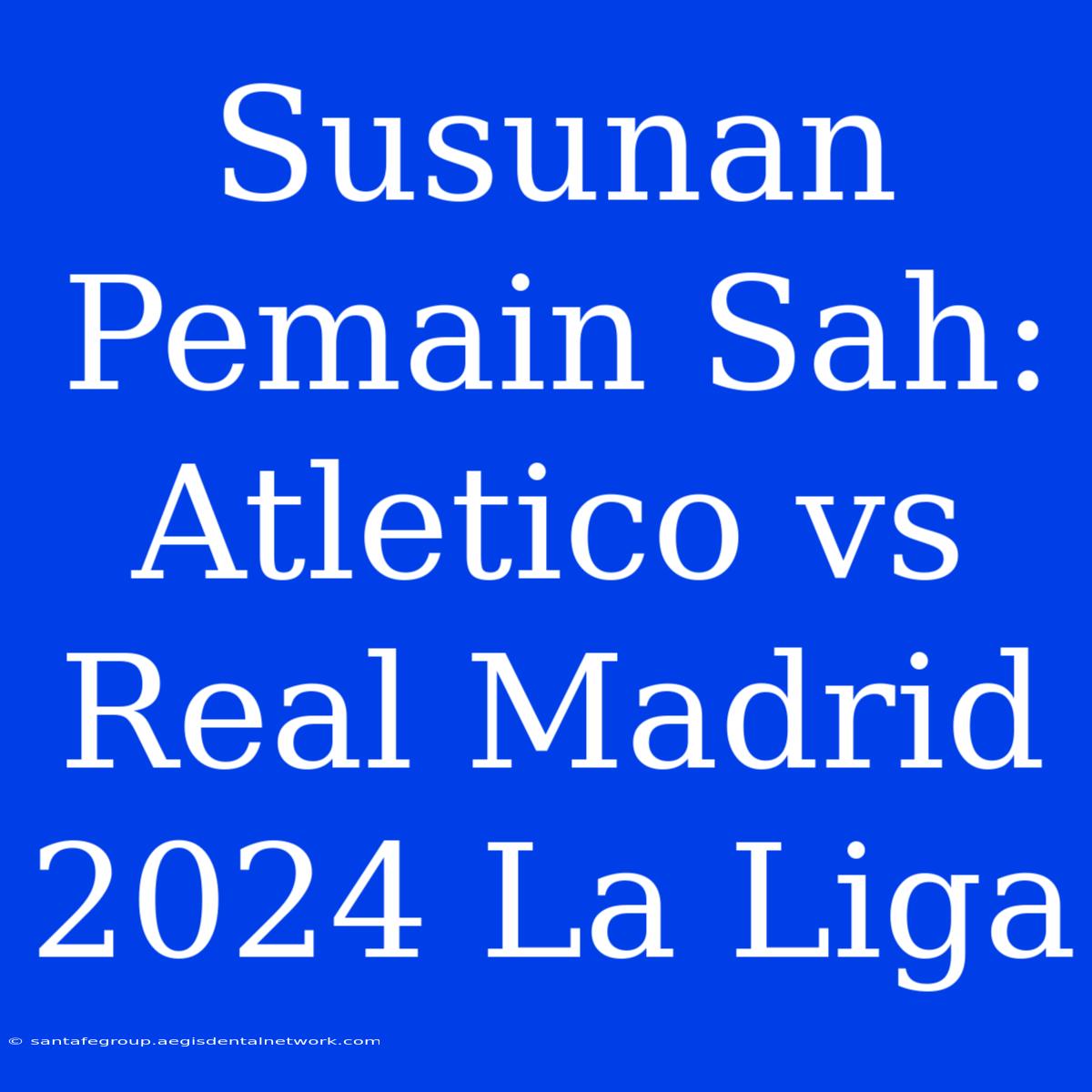 Susunan Pemain Sah: Atletico Vs Real Madrid 2024 La Liga