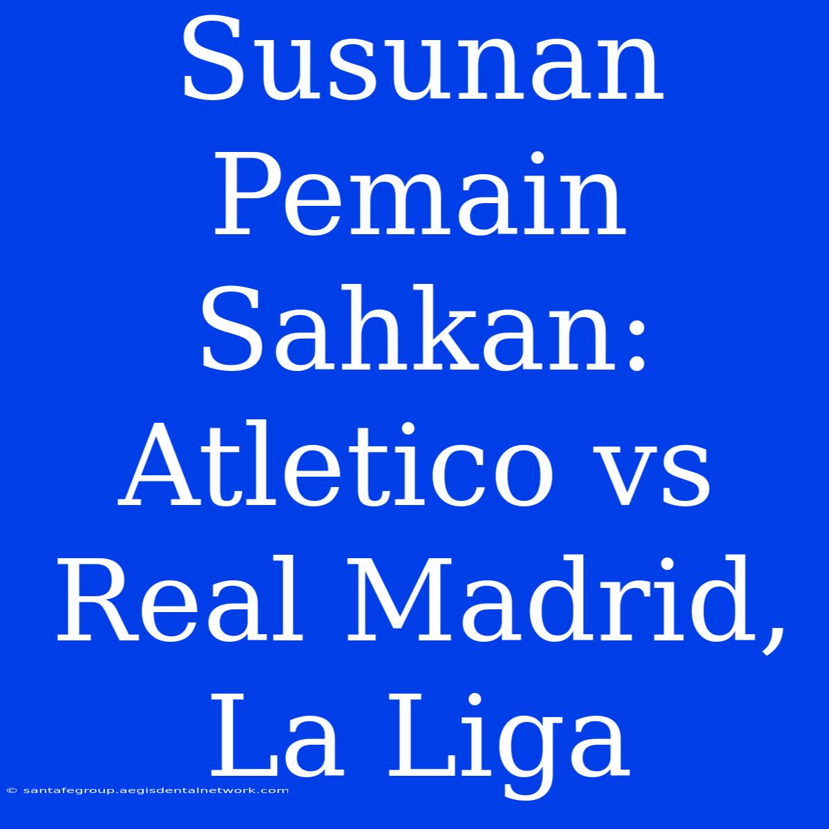 Susunan Pemain Sahkan: Atletico Vs Real Madrid, La Liga