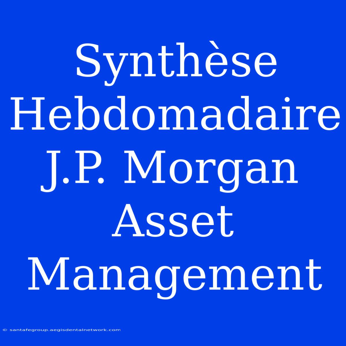 Synthèse Hebdomadaire J.P. Morgan Asset Management