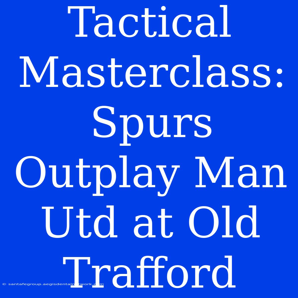 Tactical Masterclass: Spurs Outplay Man Utd At Old Trafford