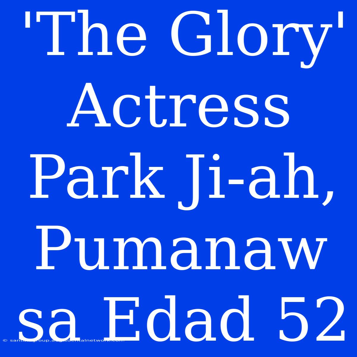 'The Glory' Actress Park Ji-ah, Pumanaw Sa Edad 52