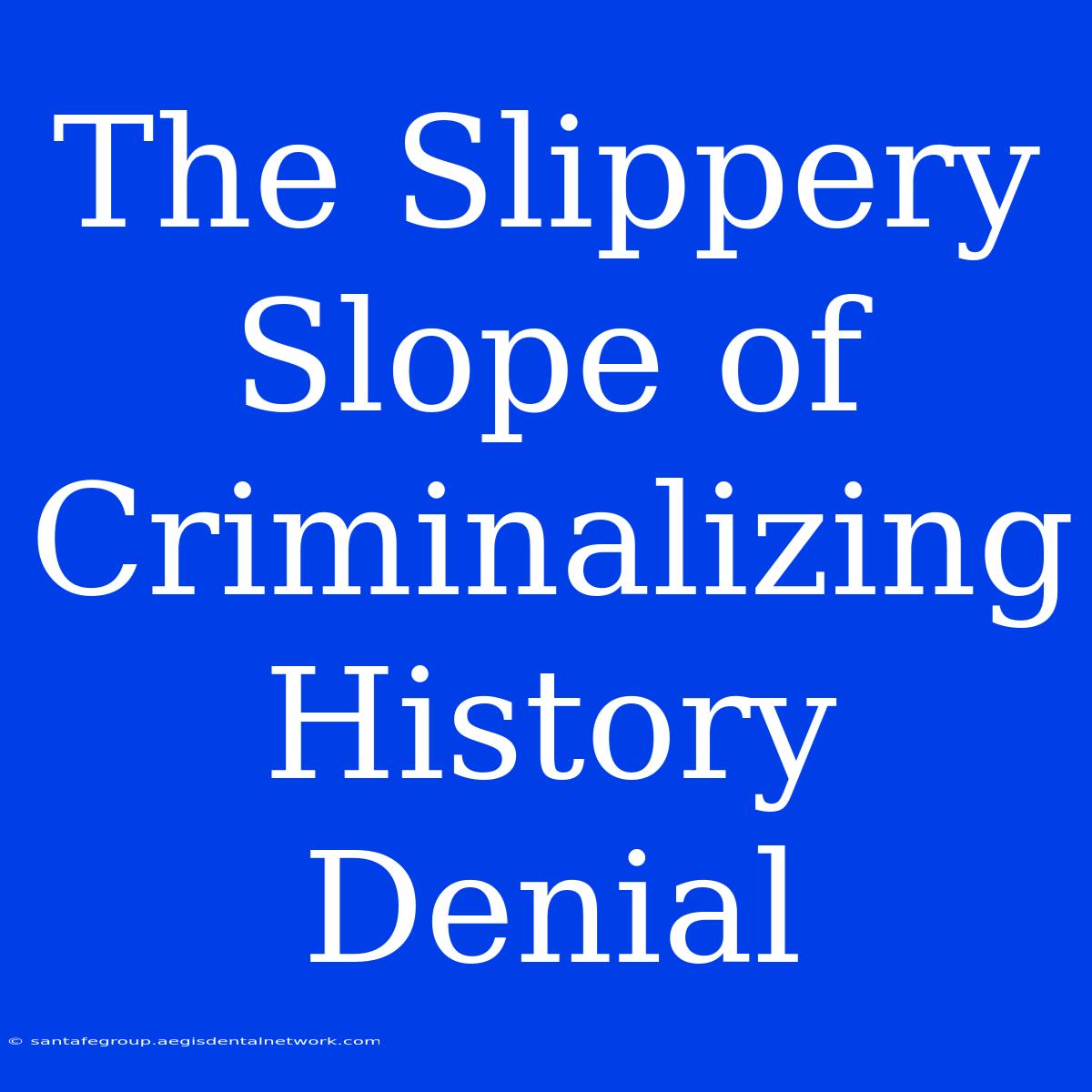 The Slippery Slope Of Criminalizing History Denial 