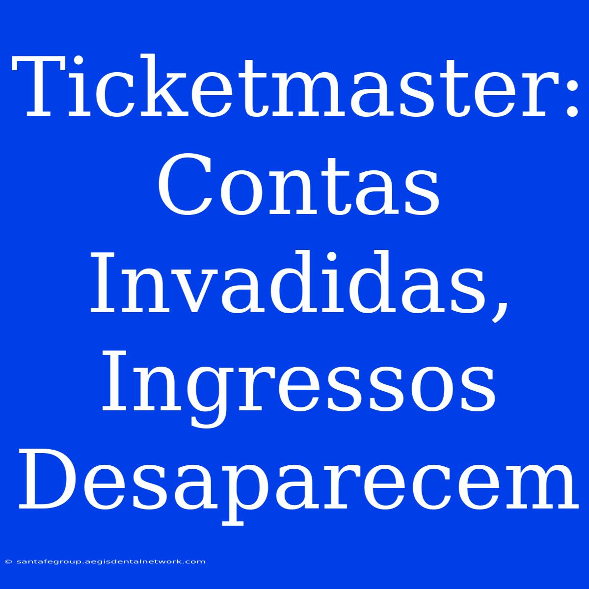 Ticketmaster: Contas Invadidas, Ingressos Desaparecem