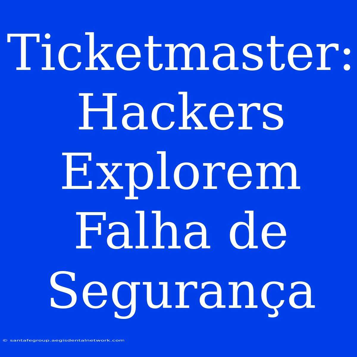 Ticketmaster: Hackers Explorem Falha De Segurança