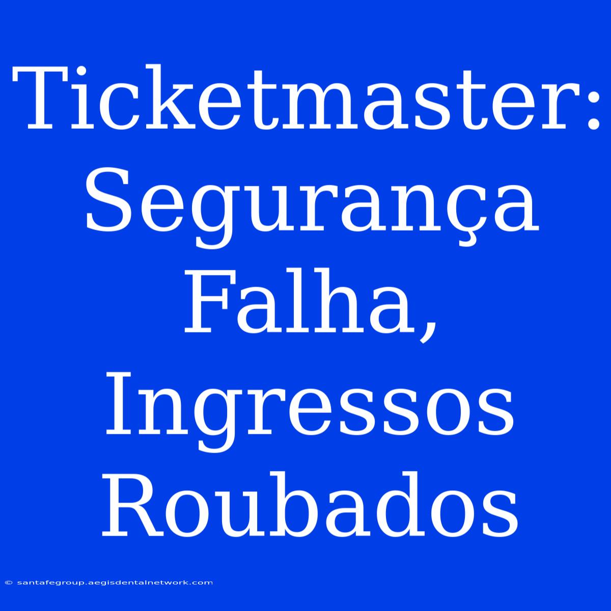 Ticketmaster: Segurança Falha, Ingressos Roubados