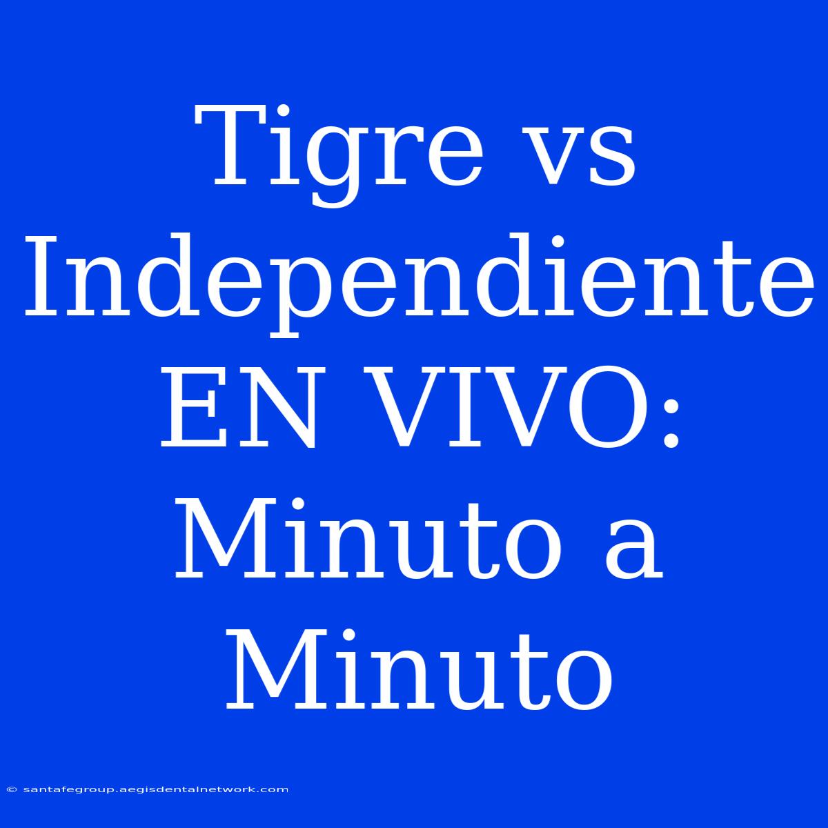 Tigre Vs Independiente EN VIVO: Minuto A Minuto