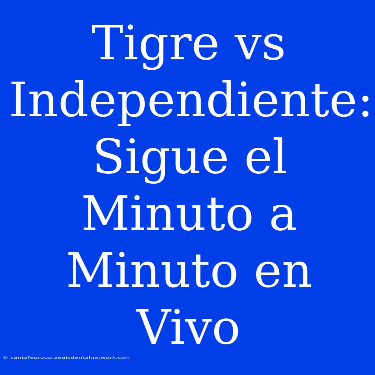 Tigre Vs Independiente: Sigue El Minuto A Minuto En Vivo