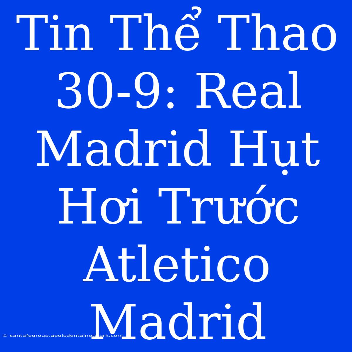 Tin Thể Thao 30-9: Real Madrid Hụt Hơi Trước Atletico Madrid