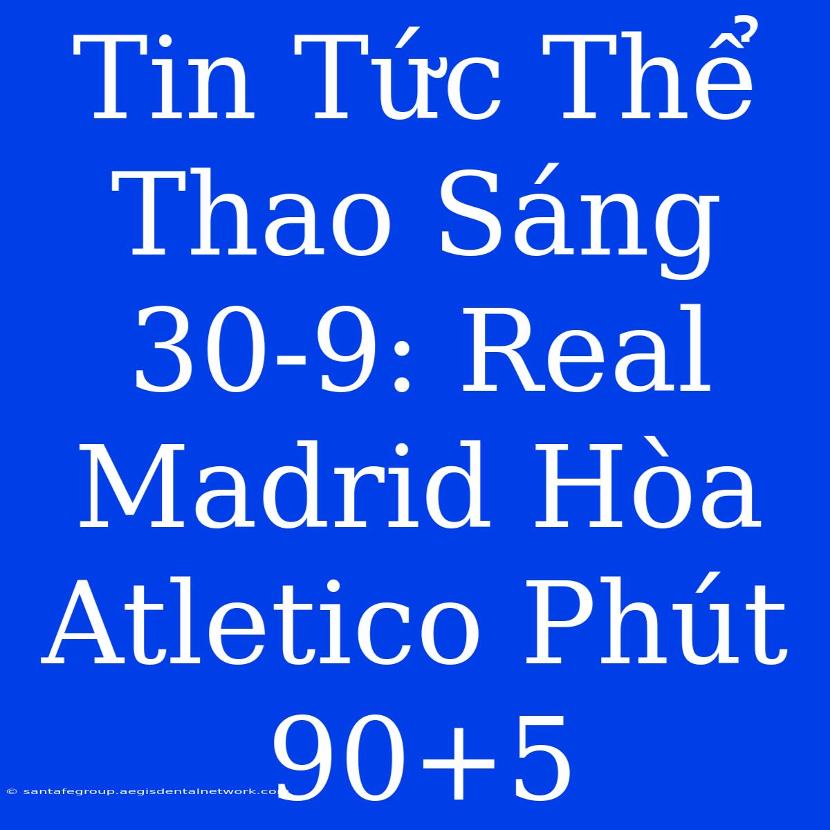 Tin Tức Thể Thao Sáng 30-9: Real Madrid Hòa Atletico Phút 90+5