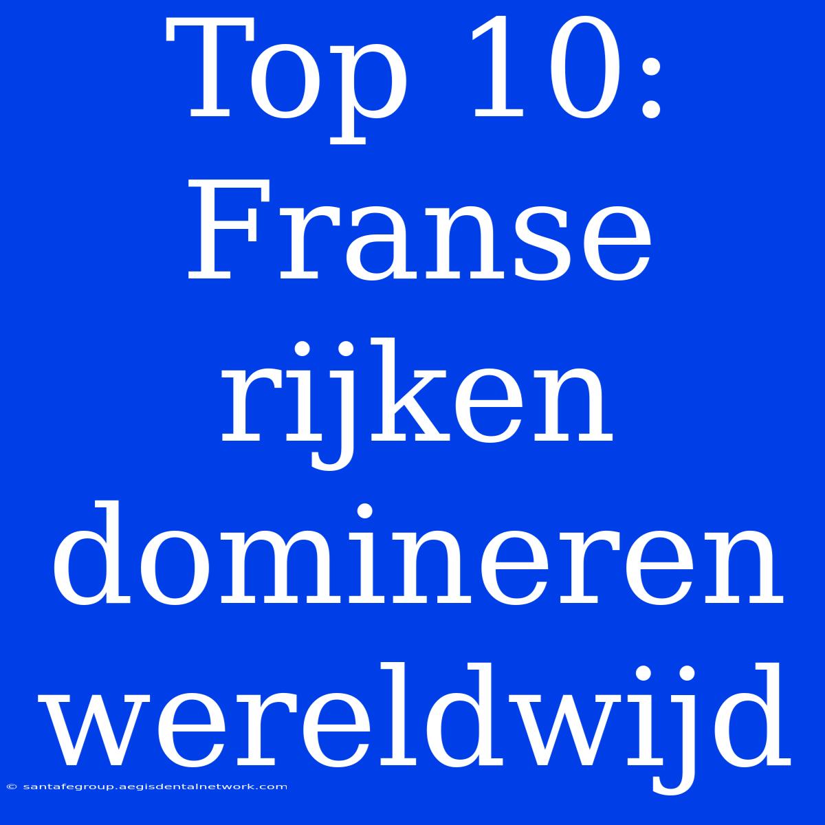 Top 10: Franse Rijken Domineren Wereldwijd