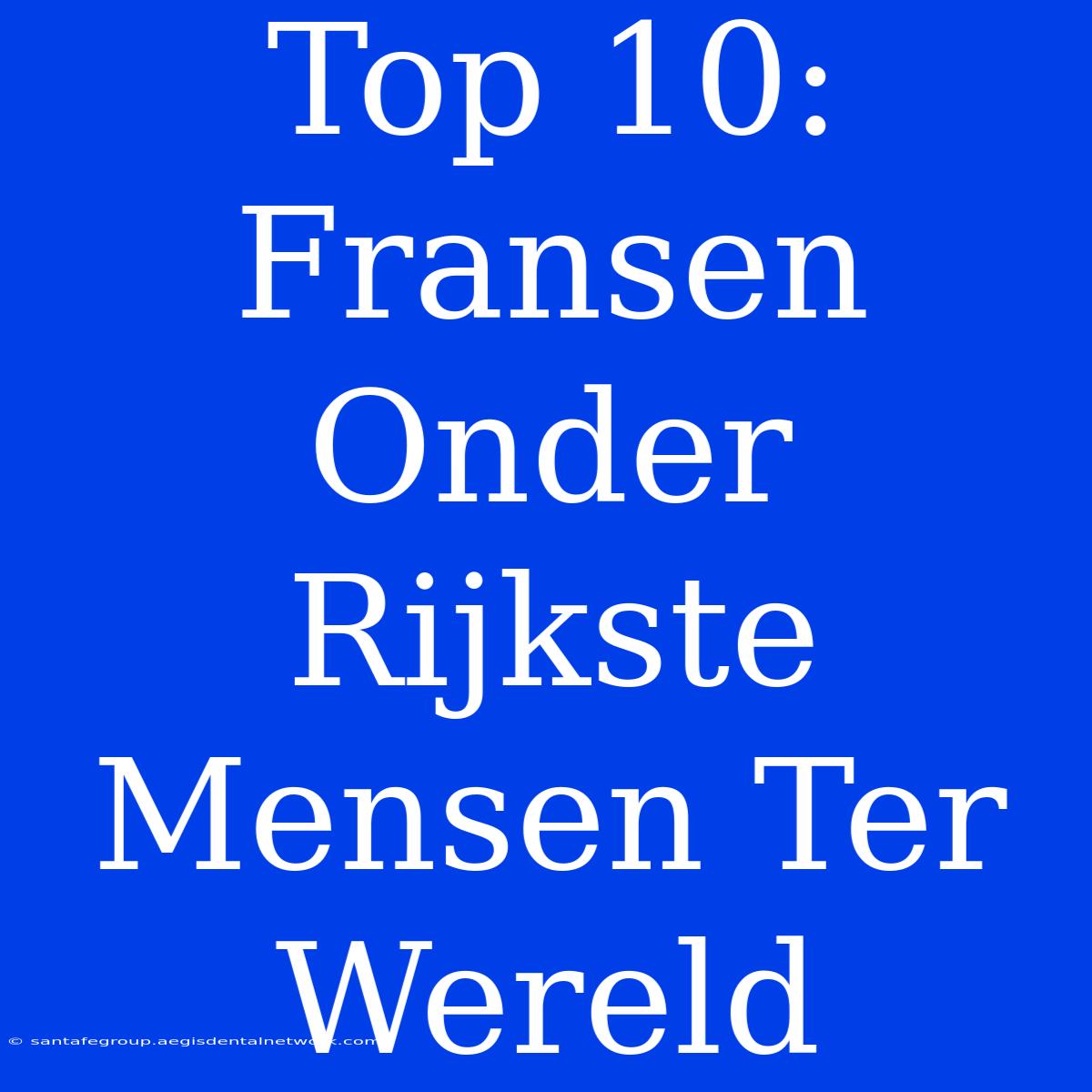 Top 10: Fransen Onder Rijkste Mensen Ter Wereld