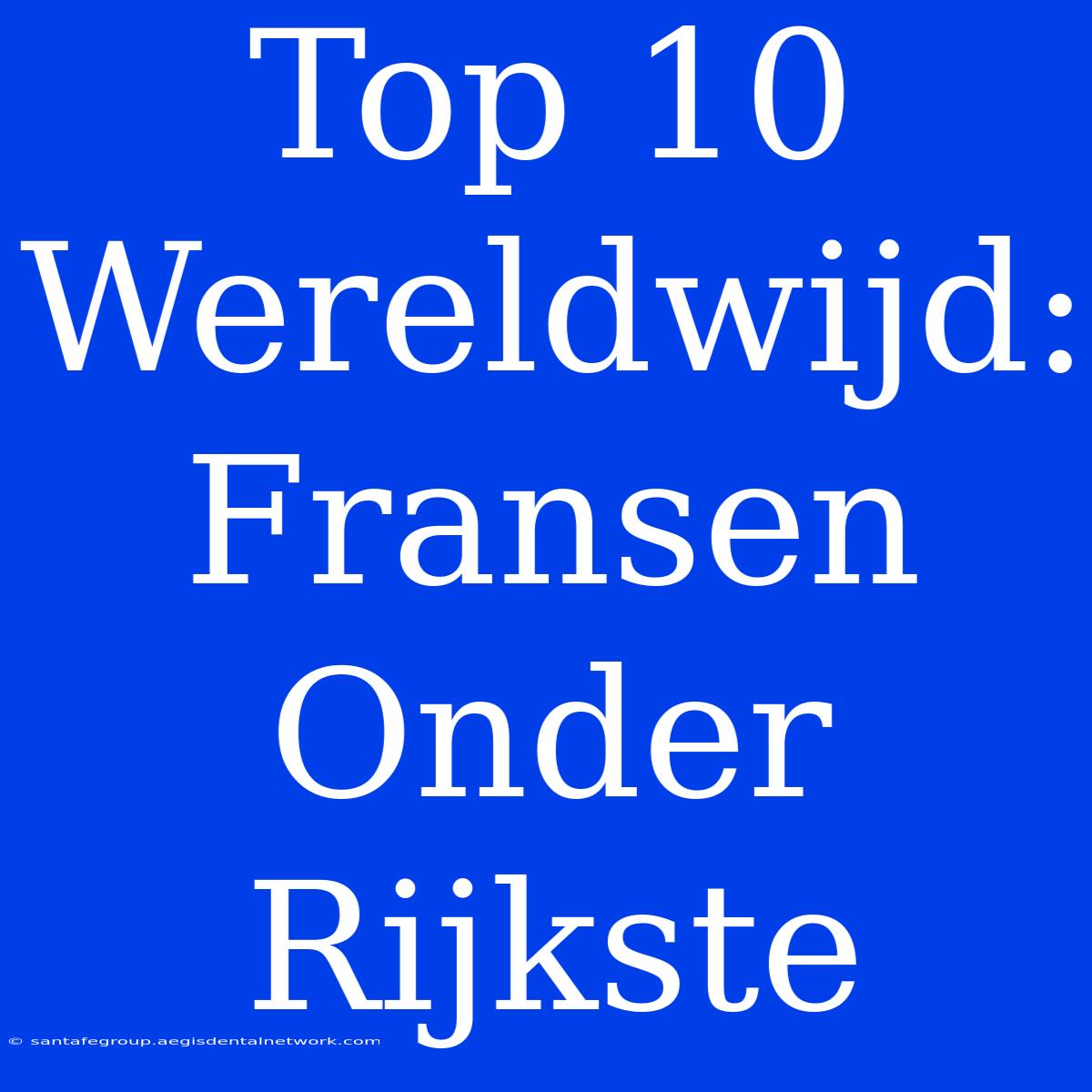 Top 10 Wereldwijd: Fransen Onder Rijkste