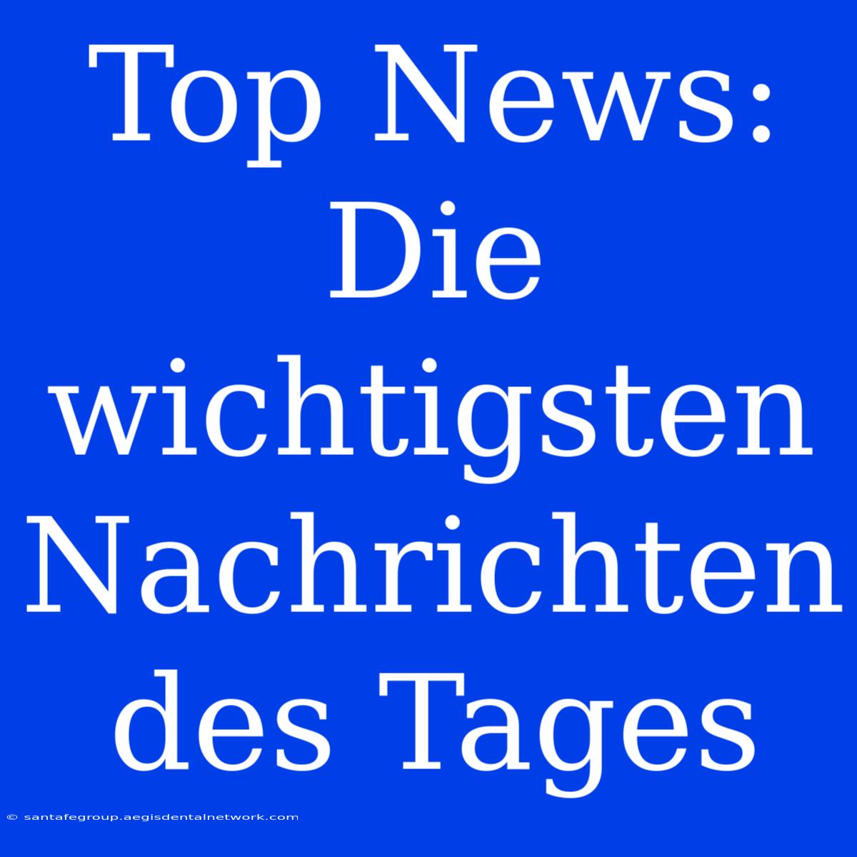 Top News:  Die Wichtigsten Nachrichten Des Tages