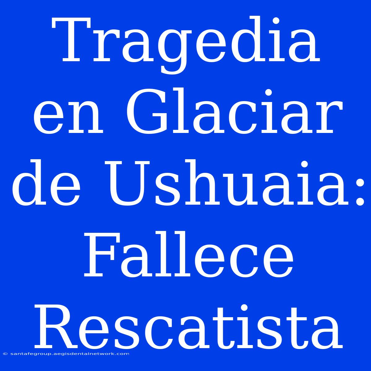 Tragedia En Glaciar De Ushuaia: Fallece Rescatista