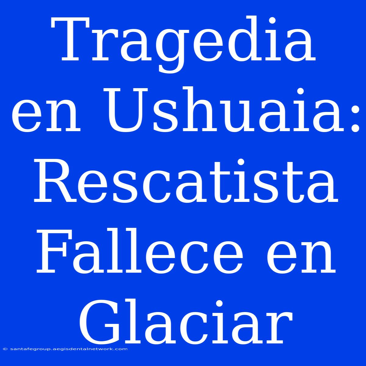 Tragedia En Ushuaia: Rescatista Fallece En Glaciar