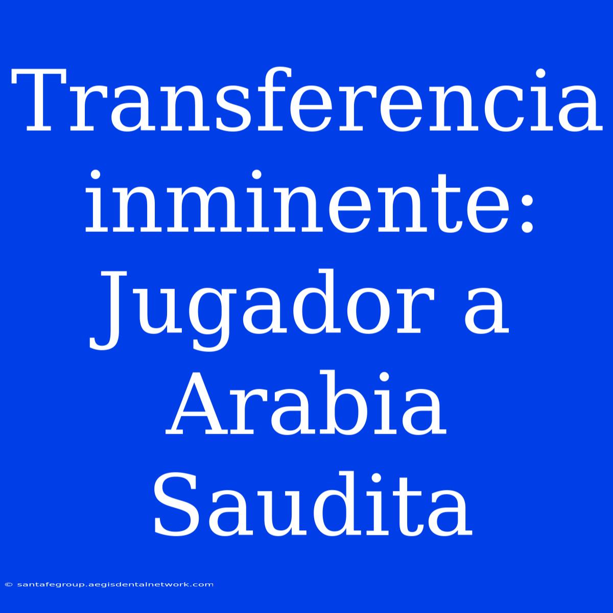 Transferencia Inminente: Jugador A Arabia Saudita