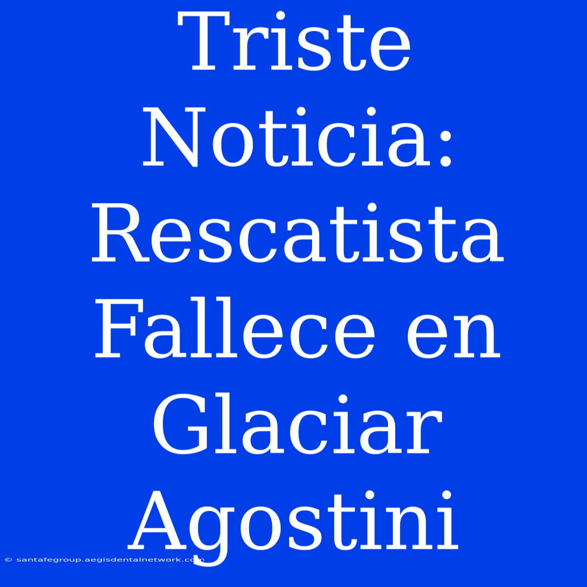 Triste Noticia: Rescatista Fallece En Glaciar Agostini